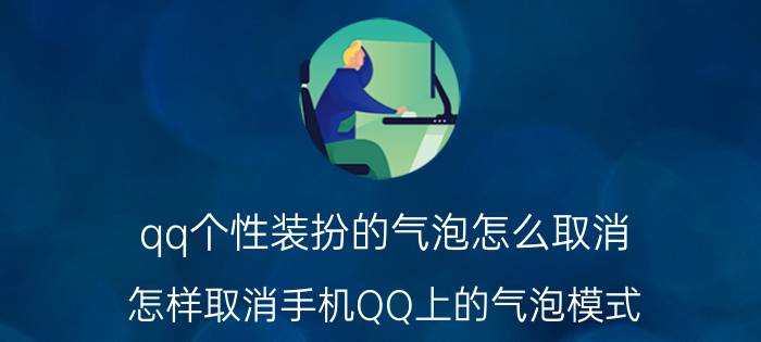 qq个性装扮的气泡怎么取消 怎样取消手机QQ上的气泡模式？